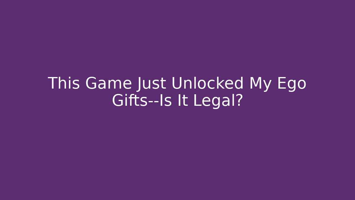 This Game Just Unlocked My Ego Gifts—Is It Legal?