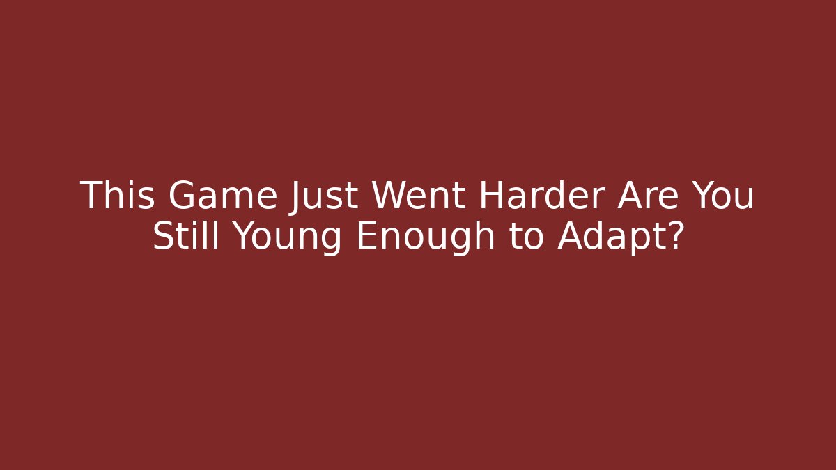 This Game Just Went Harder Are You Still Young Enough to Adapt?