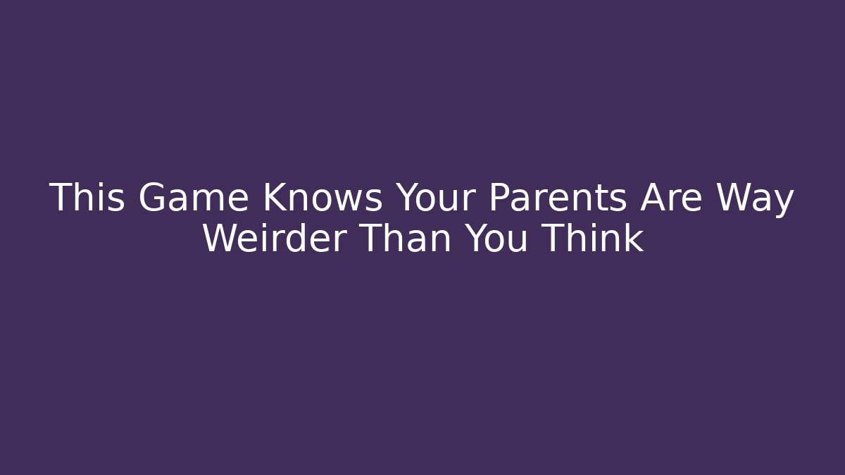 This Game Knows Your Parents Are Way Weirder Than You Think