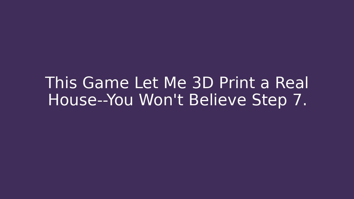 This Game Let Me 3D Print a Real House—You Won’t Believe Step 7.