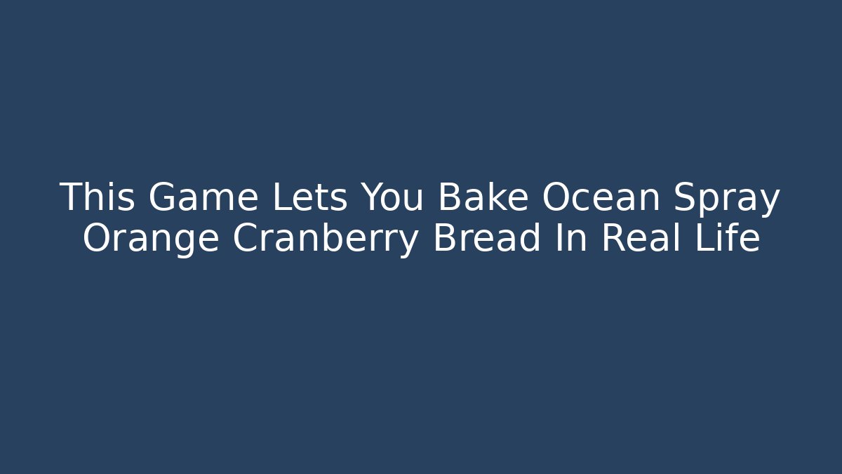 This Game Lets You Bake Ocean Spray Orange Cranberry Bread In Real Life