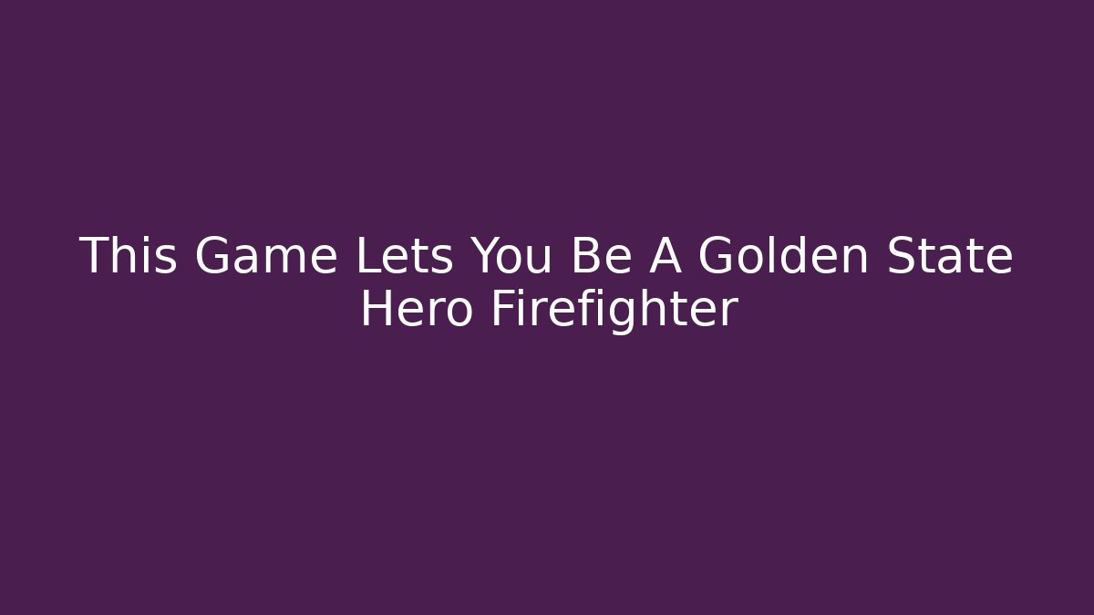 This Game Lets You Be A Golden State Hero Firefighter