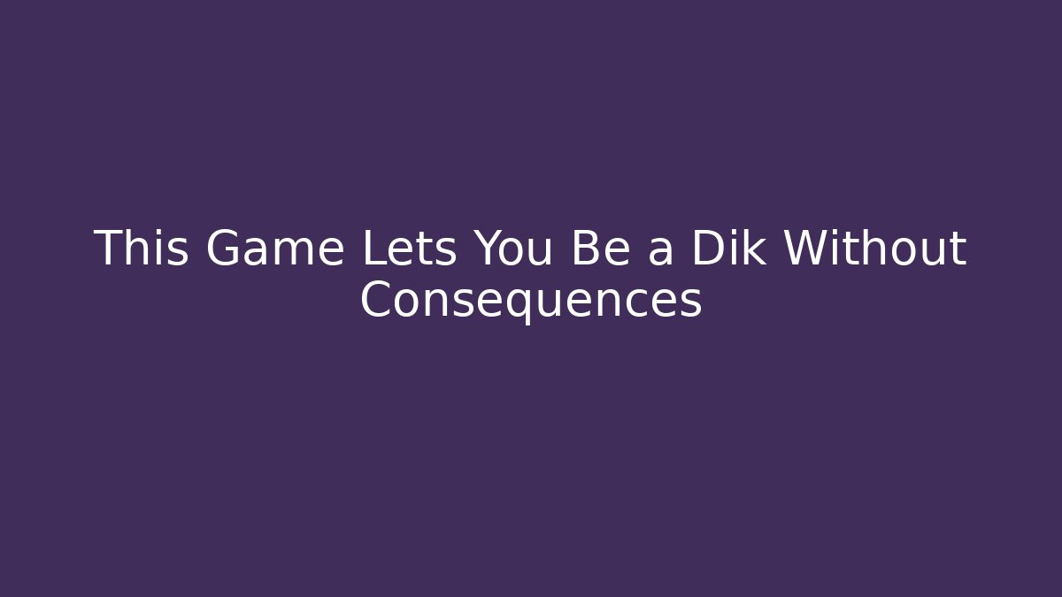 This Game Lets You Be a Dik Without Consequences