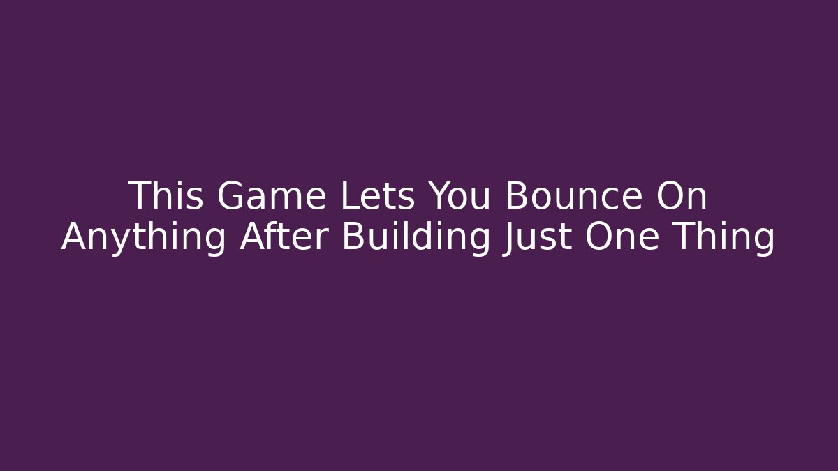 This Game Lets You Bounce On Anything After Building Just One Thing