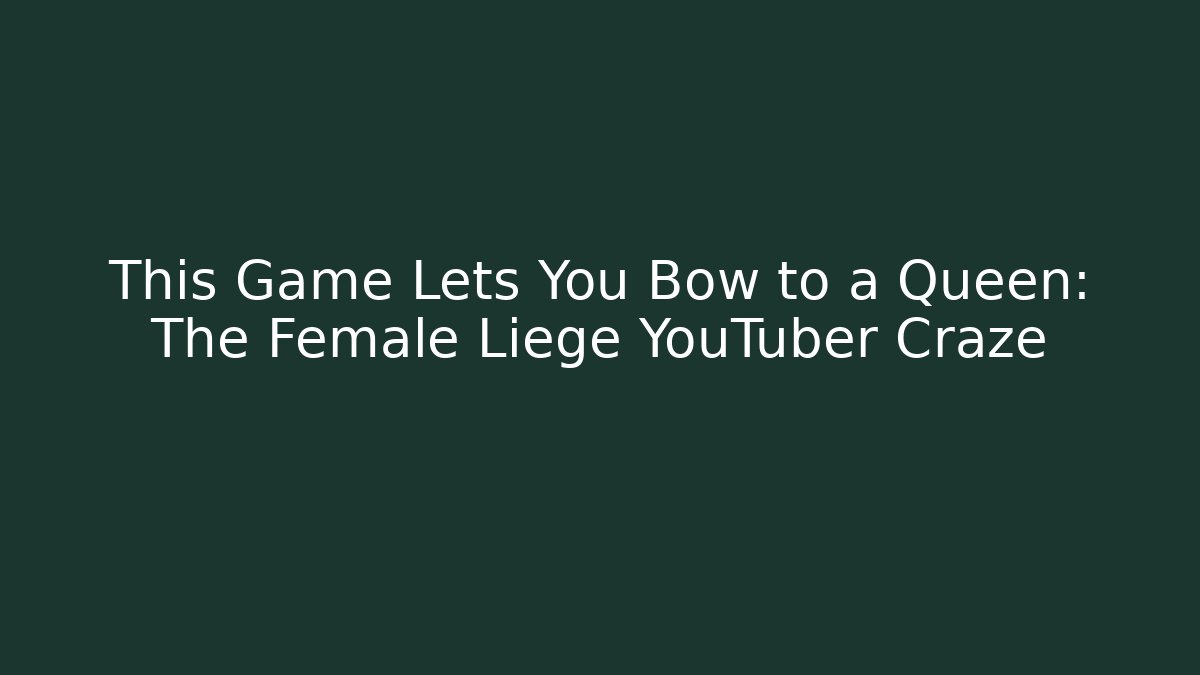 This Game Lets You Bow to a Queen: The Female Liege YouTuber Craze
