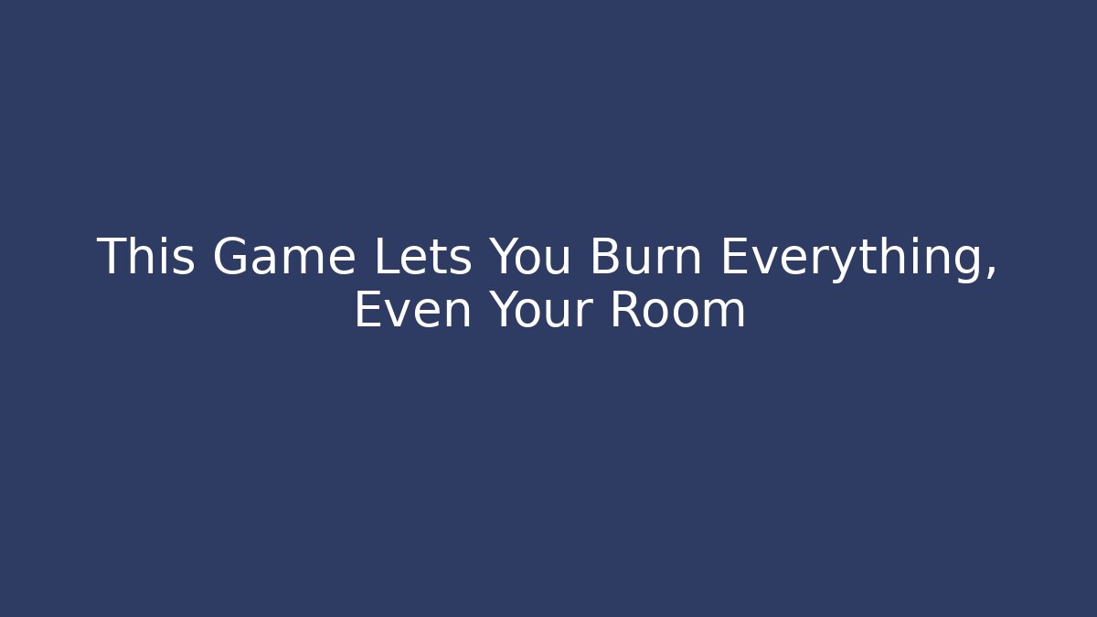 This Game Lets You Burn Everything, Even Your Room