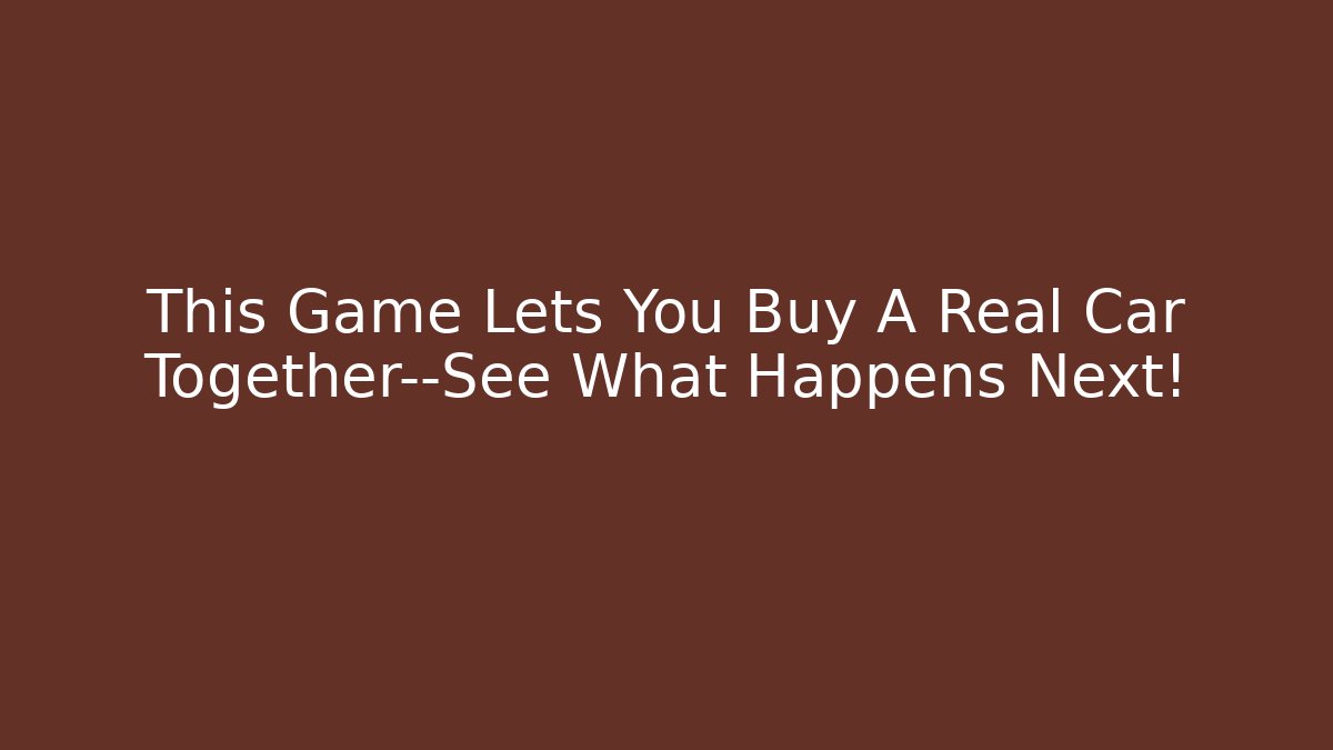 This Game Lets You Buy A Real Car Together—See What Happens Next!