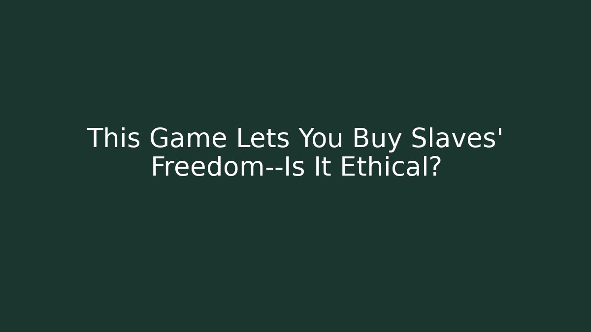 This Game Lets You Buy Slaves' Freedom—Is It Ethical? - Critter Realm