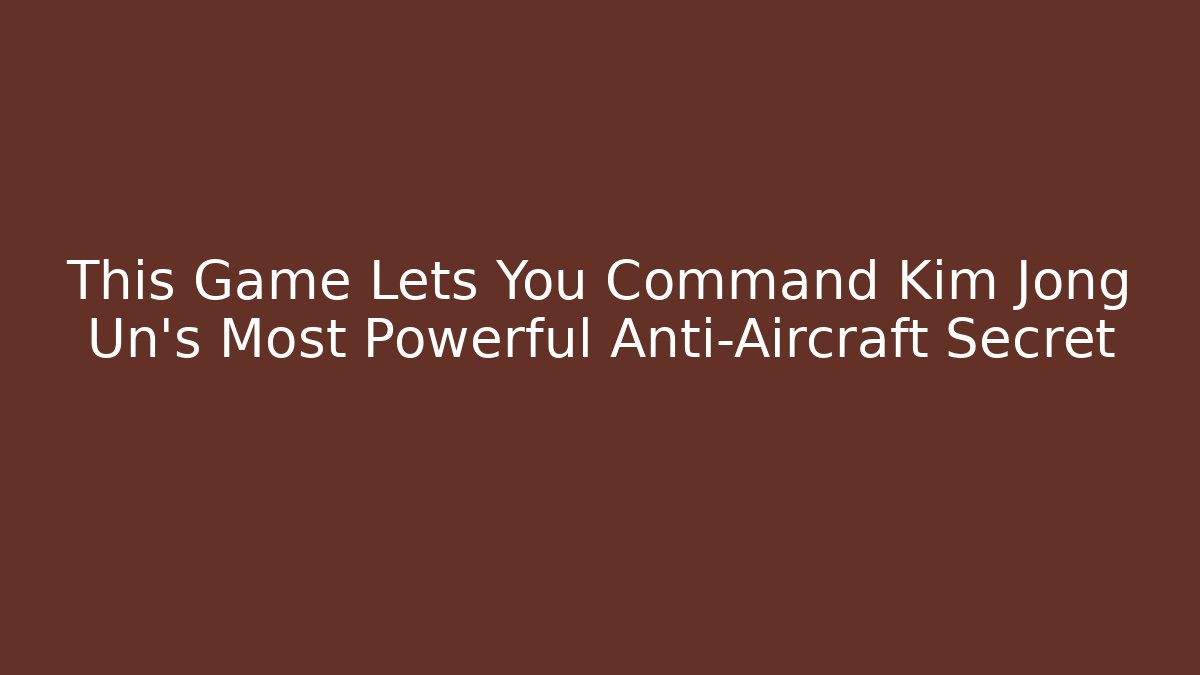 This Game Lets You Command Kim Jong Un's Most Powerful Anti-Aircraft Secret