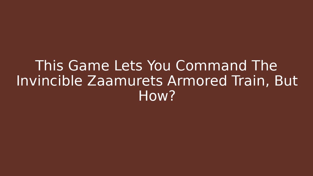 This Game Lets You Command The Invincible Zaamurets Armored Train, But How?