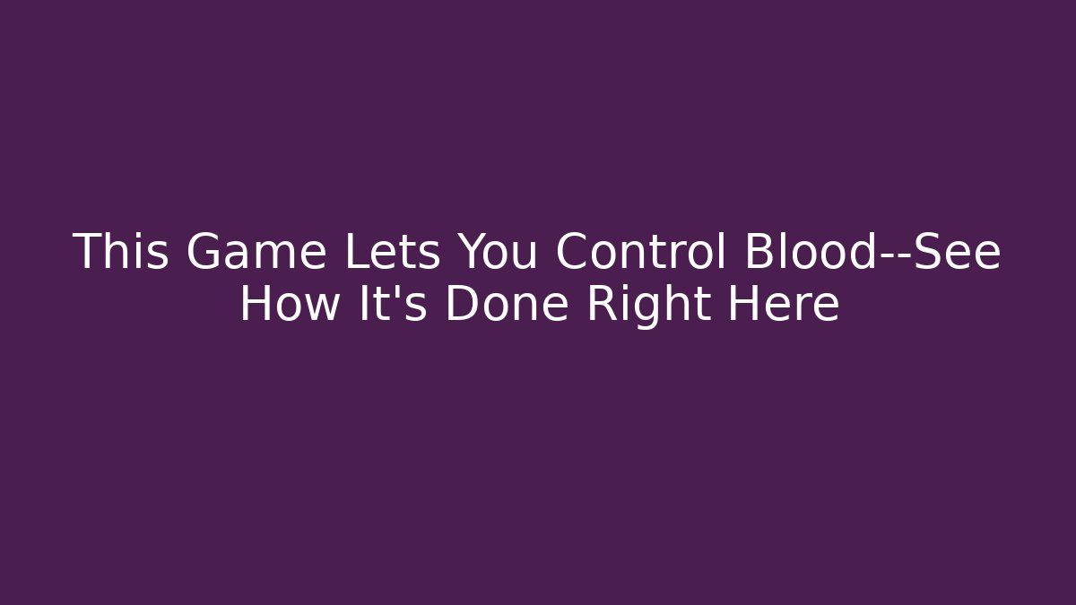 This Game Lets You Control Blood—See How It’s Done Right Here - Critter Realm