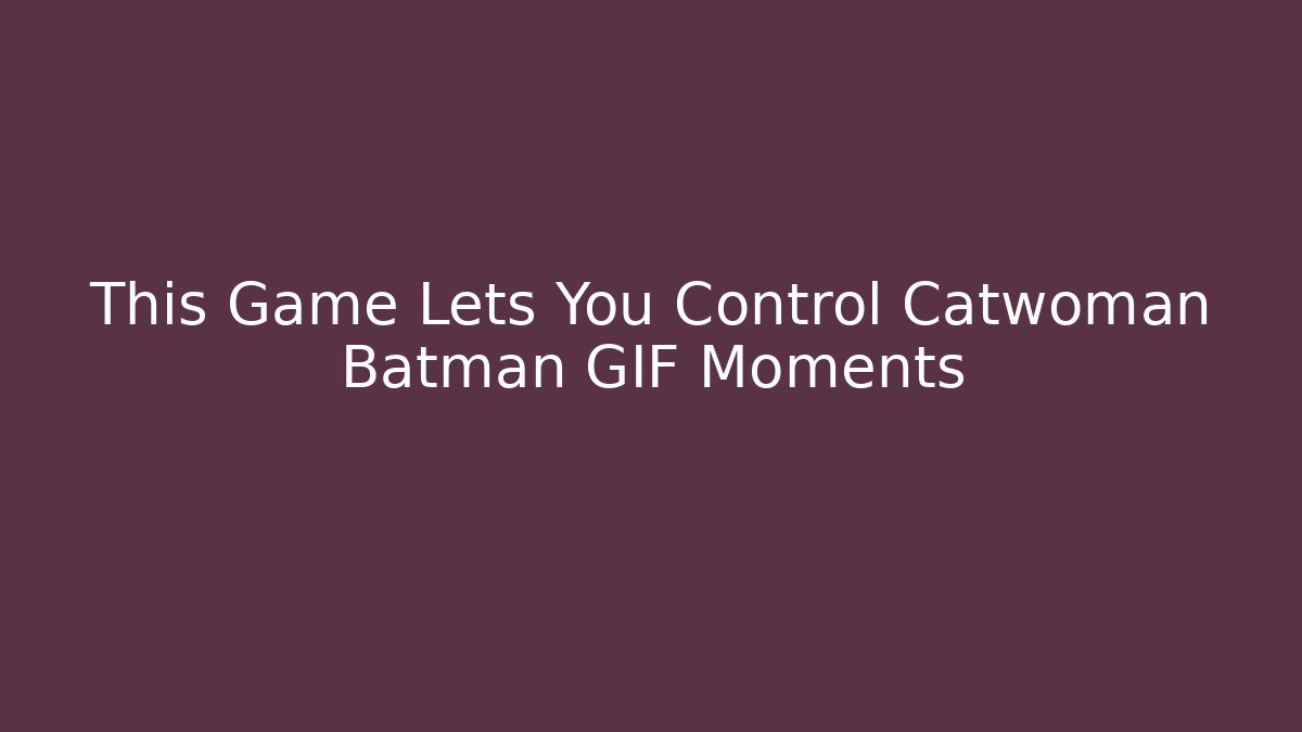 This Game Lets You Control Catwoman Batman GIF Moments - Critter Realm