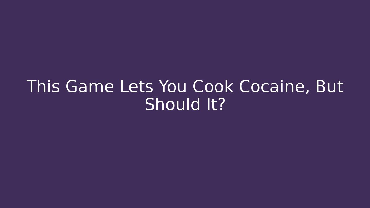 This Game Lets You Cook Cocaine, But Should It?