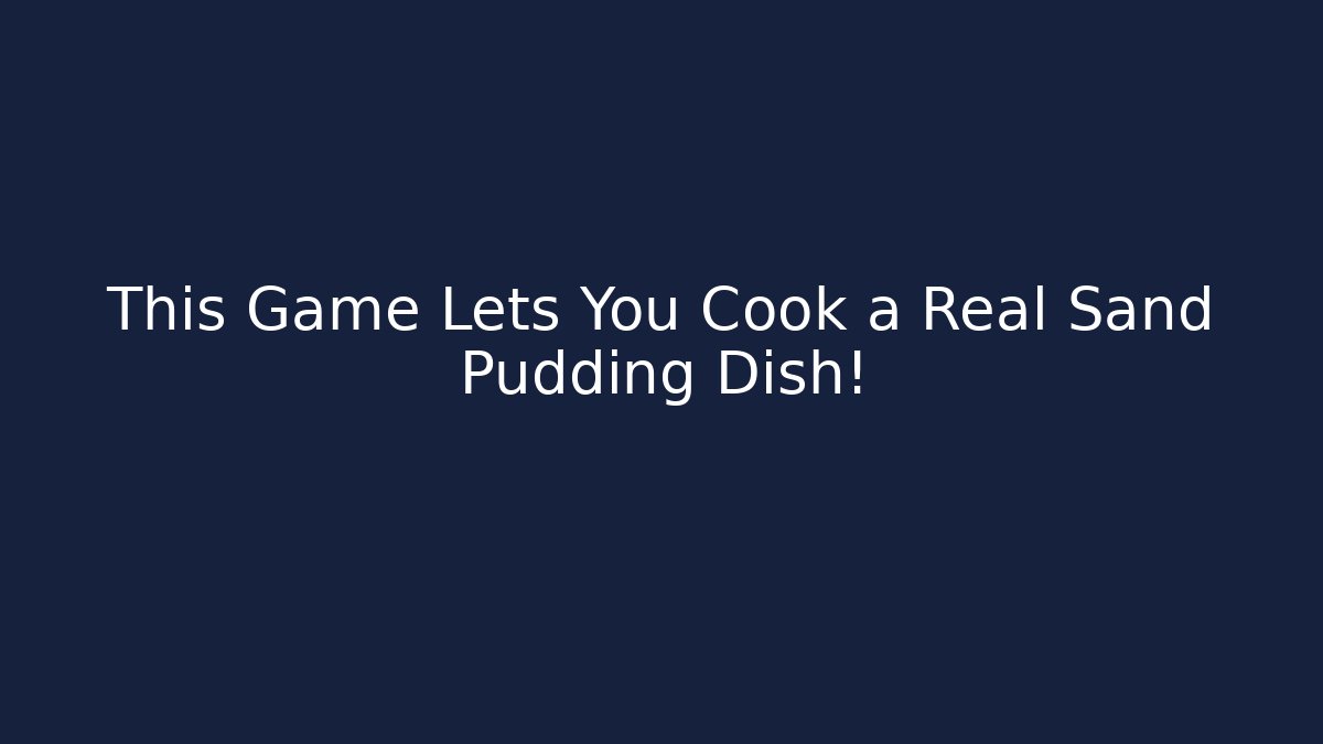 This Game Lets You Cook a Real Sand Pudding Dish!