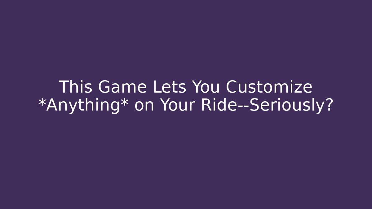 This Game Lets You Customize *Anything* on Your Ride—Seriously?