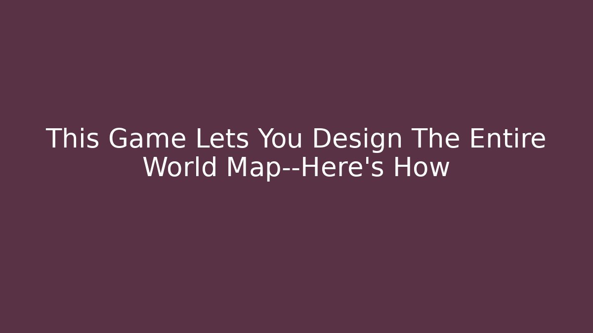 This Game Lets You Design The Entire World Map—Here’s How - Critter Realm