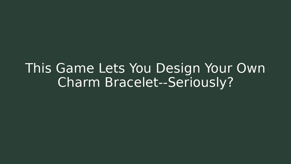 This Game Lets You Design Your Own Charm Bracelet—Seriously?