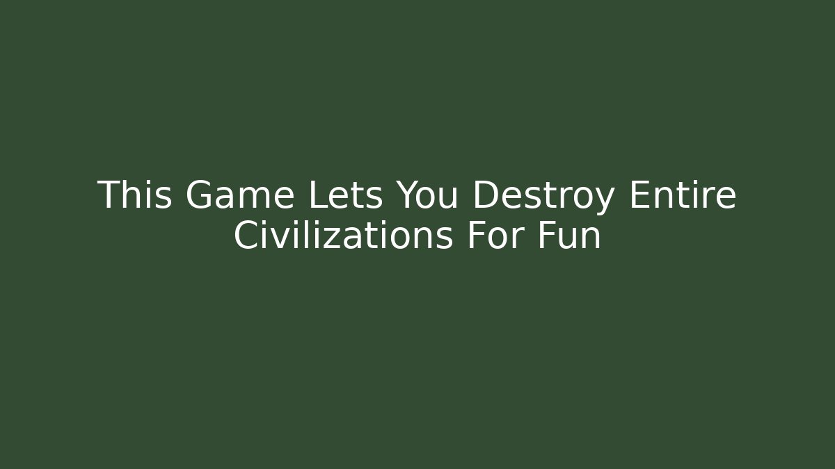 This Game Lets You Destroy Entire Civilizations For Fun