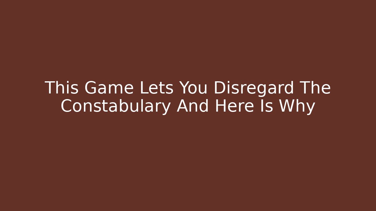 This Game Lets You Disregard The Constabulary And Here Is Why