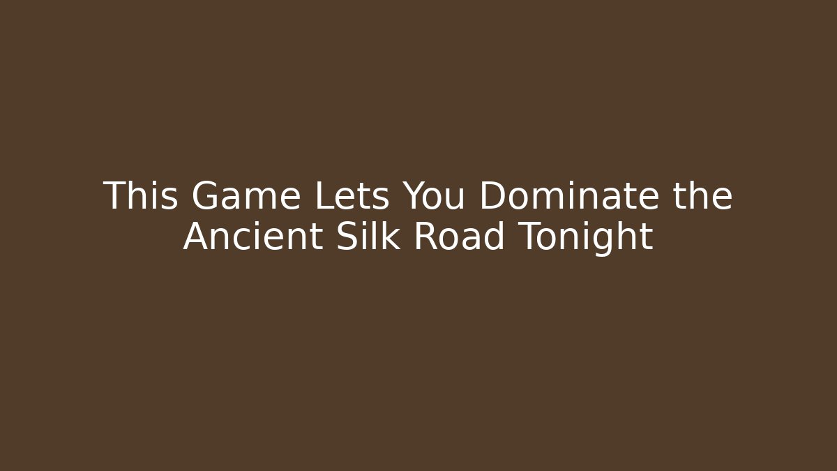 This Game Lets You Dominate the Ancient Silk Road Tonight