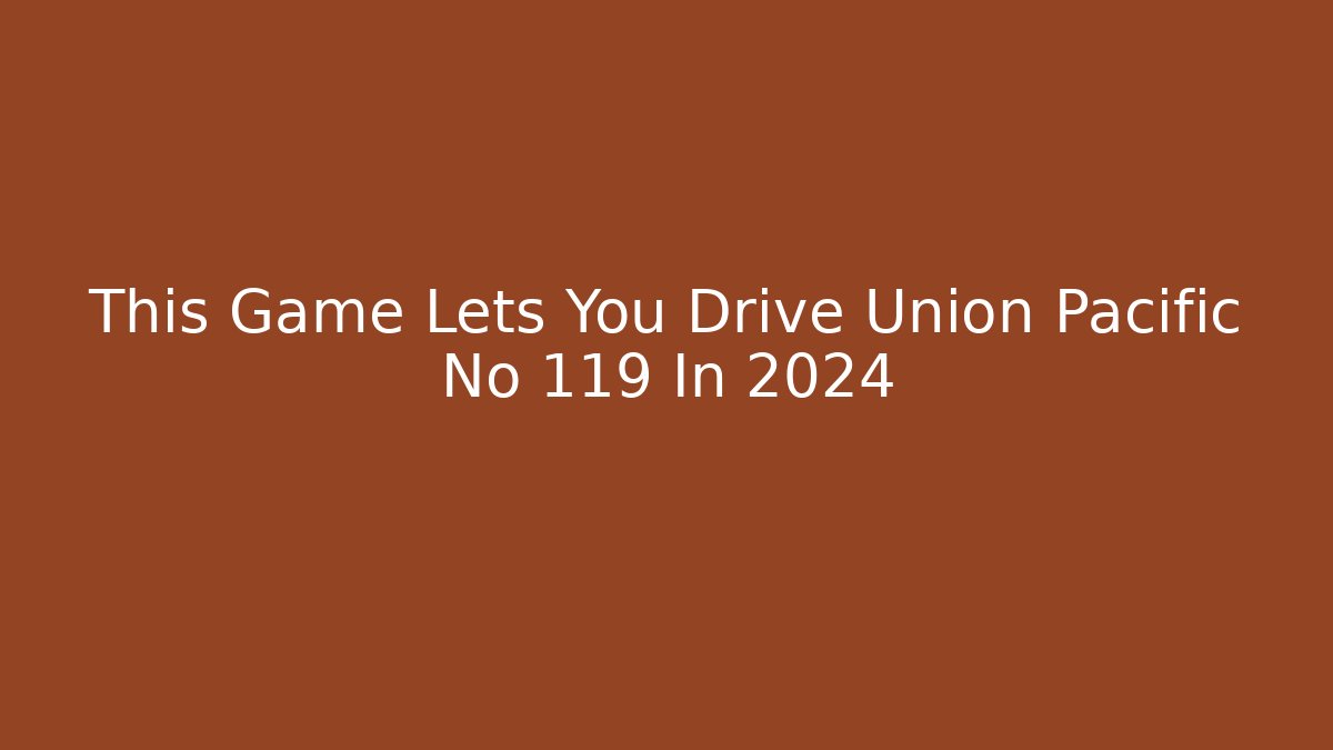 This Game Lets You Drive Union Pacific No 119 In 2024 - Critter Realm
