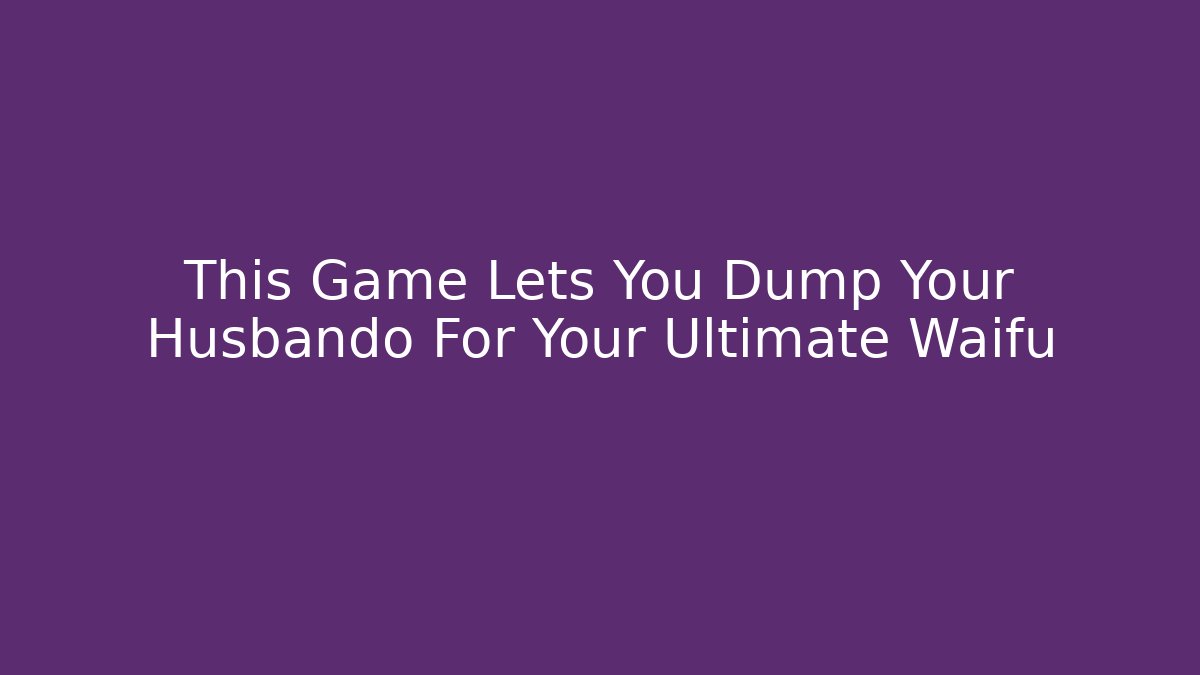 This Game Lets You Dump Your Husbando For Your Ultimate Waifu