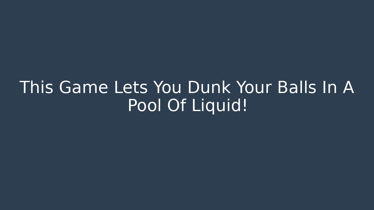 This Game Lets You Dunk Your Balls In A Pool Of Liquid!