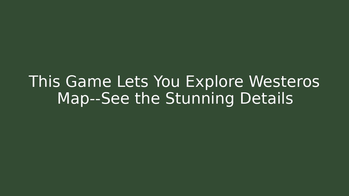 This Game Lets You Explore Westeros Map—See the Stunning Details