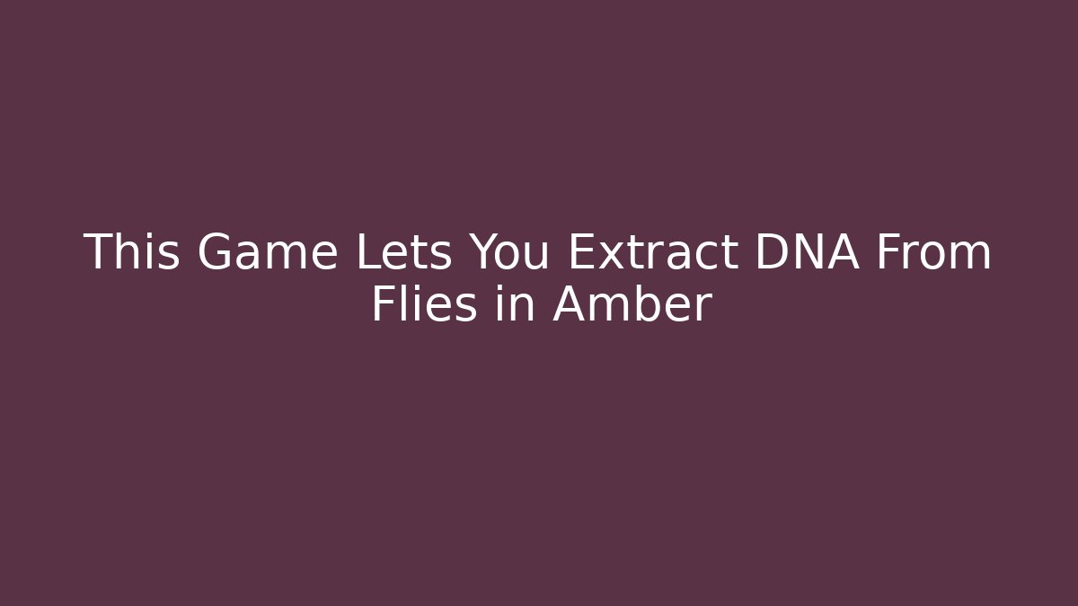 This Game Lets You Extract DNA From Flies in Amber