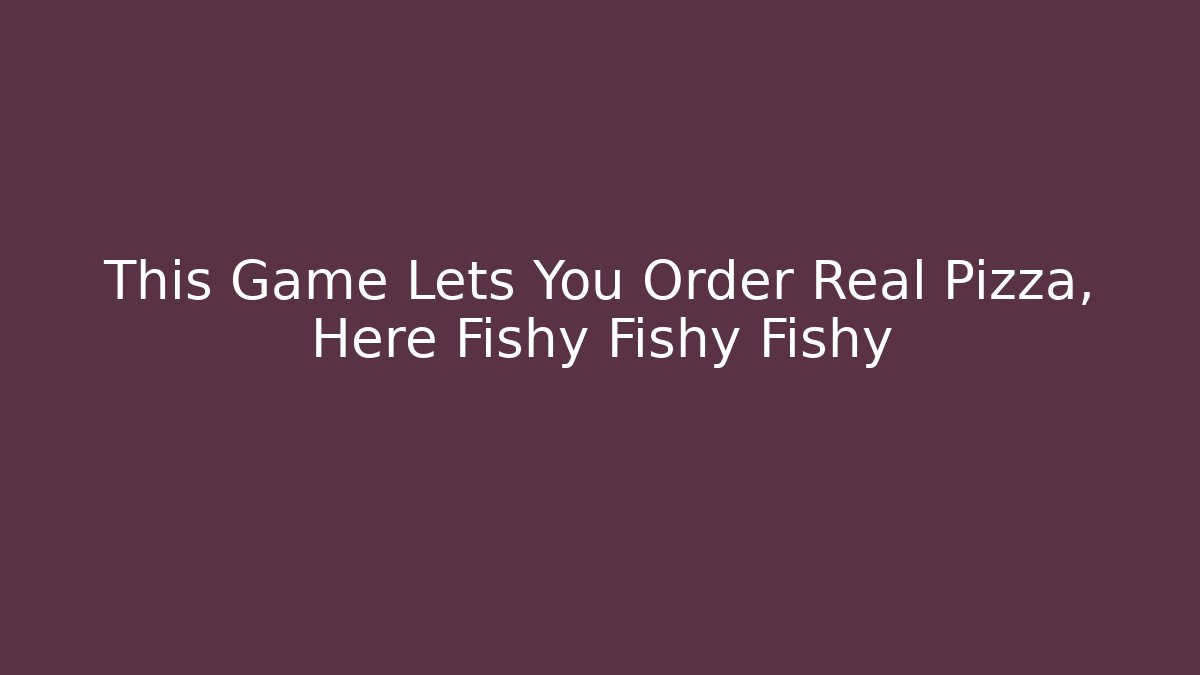 This Game Lets You Order Real Pizza, Here Fishy Fishy Fishy
