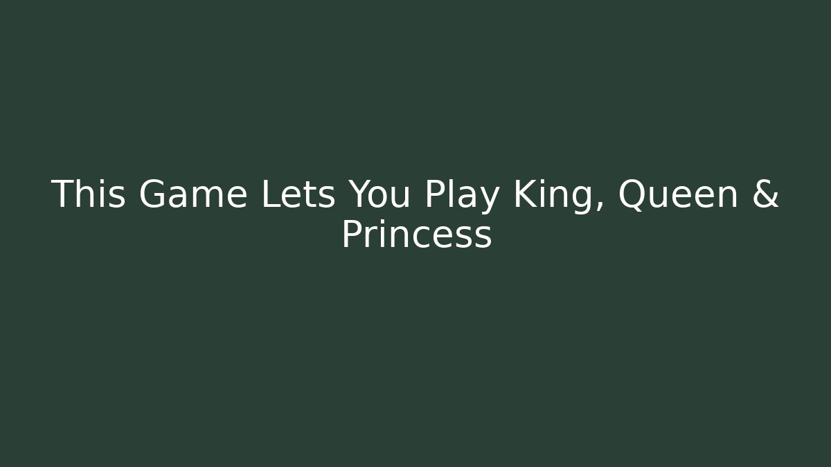 This Game Lets You Play King, Queen & Princess