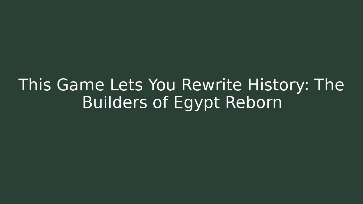 This Game Lets You Rewrite History: The Builders of Egypt Reborn