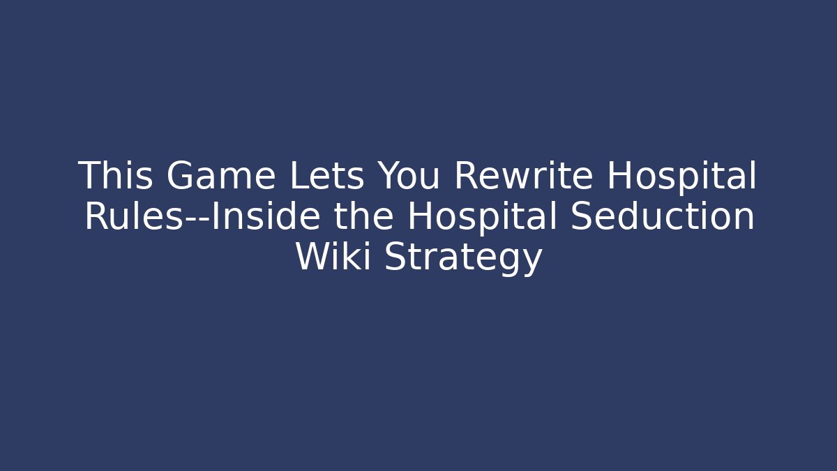 This Game Lets You Rewrite Hospital Rules—Inside the Hospital Seduction Wiki Strategy