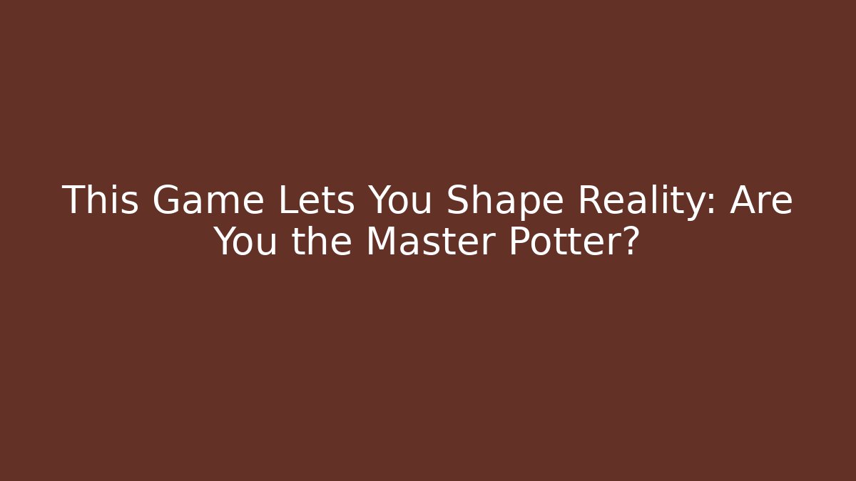 This Game Lets You Shape Reality: Are You the Master Potter?