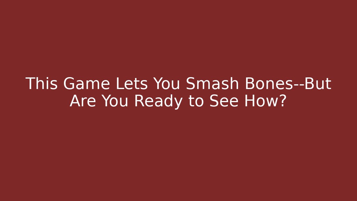 This Game Lets You Smash Bones—But Are You Ready to See How?
