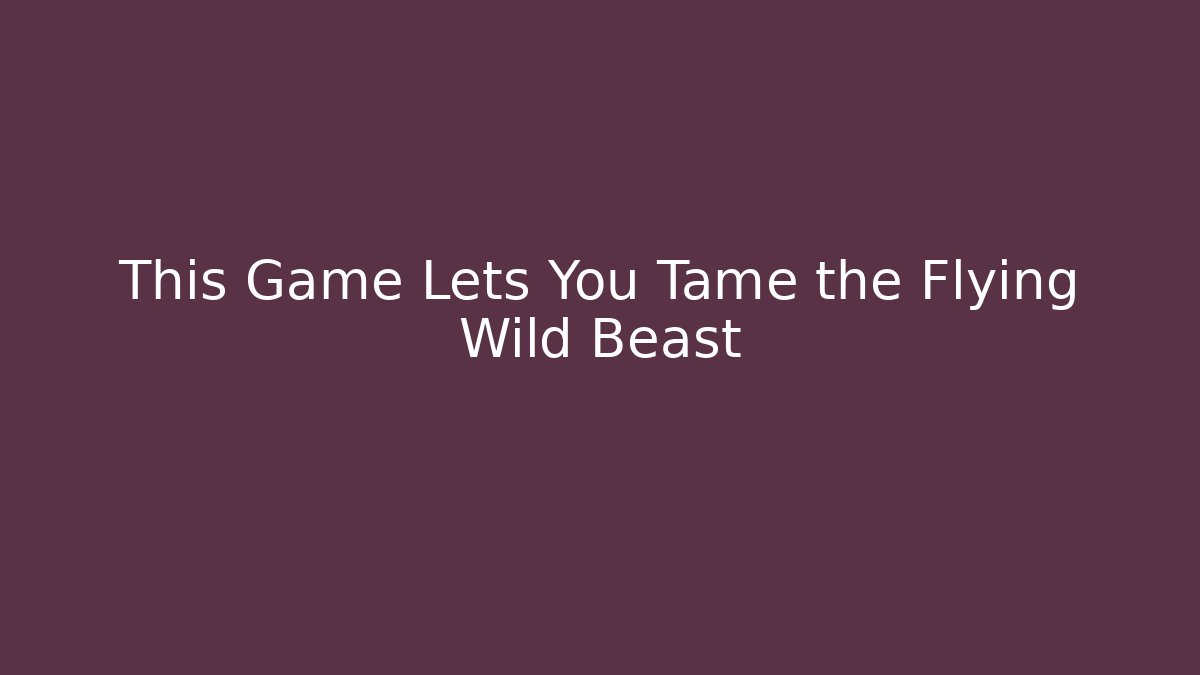 This Game Lets You Tame the Flying Wild Beast