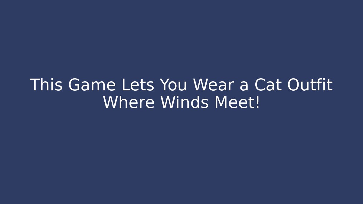 This Game Lets You Wear a Cat Outfit Where Winds Meet!
