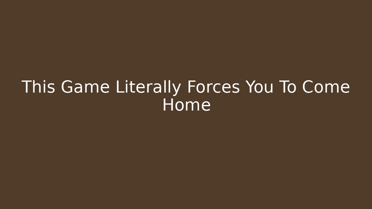 This Game Literally Forces You To Come Home