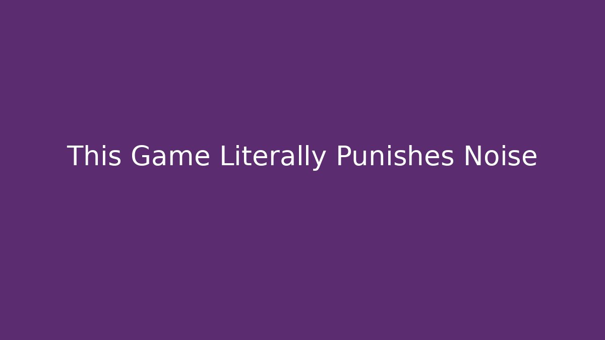 This Game Literally Punishes Noise