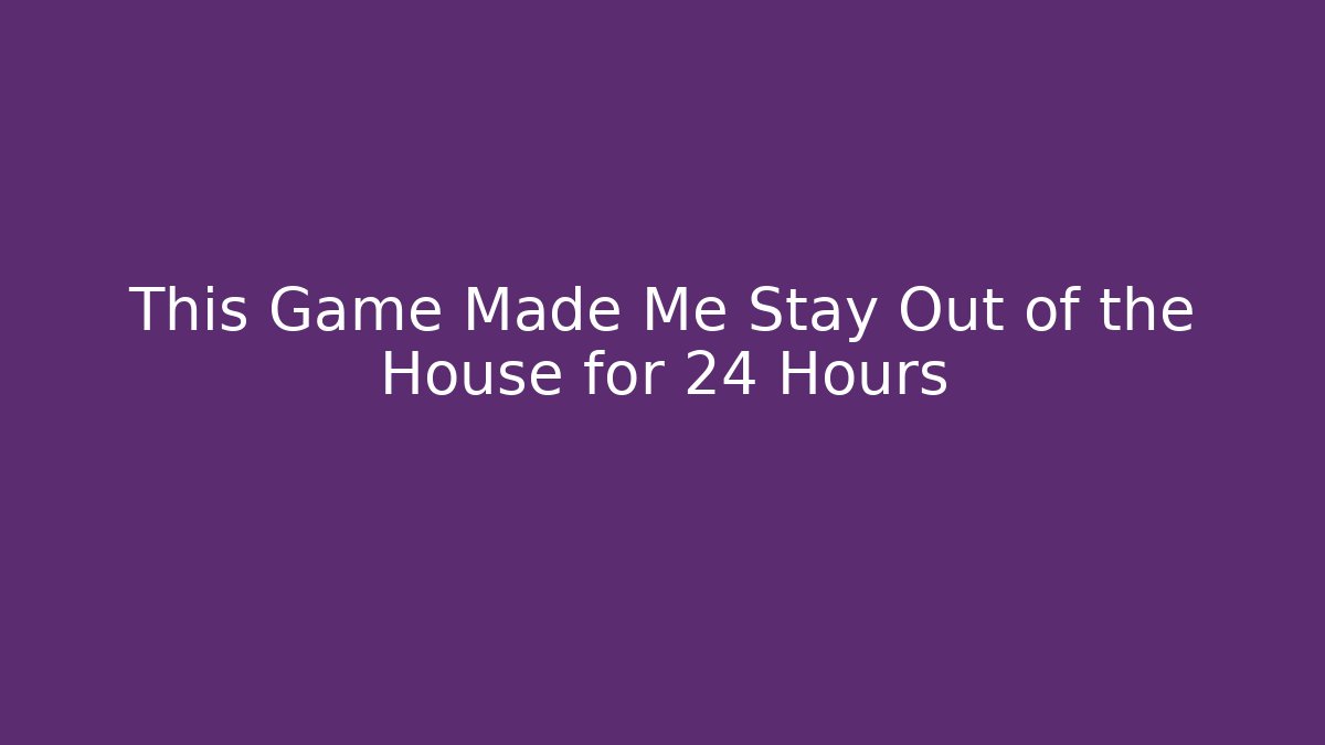 This Game Made Me Stay Out of the House for 24 Hours