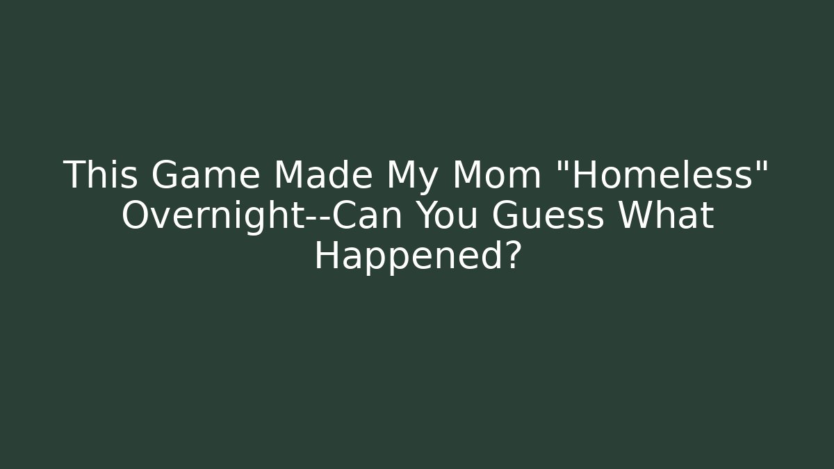 This Game Made My Mom “Homeless” Overnight—Can You Guess What Happened?