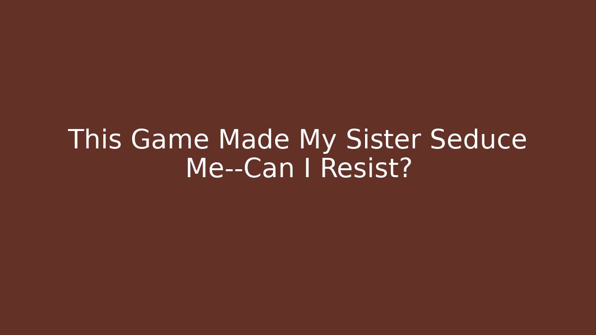 This Game Made My Sister Seduce Me—Can I Resist?