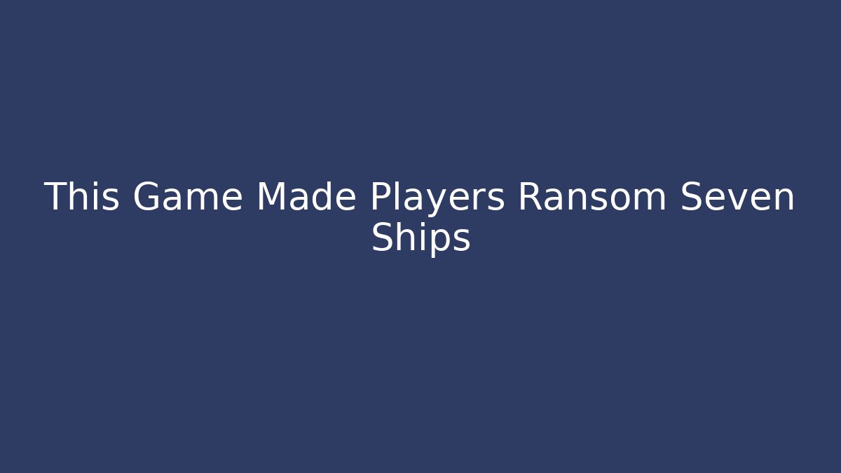 This Game Made Players Ransom Seven Ships