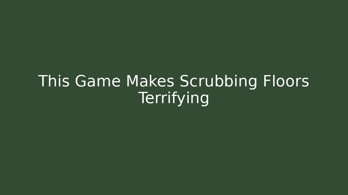 This Game Makes Scrubbing Floors Terrifying