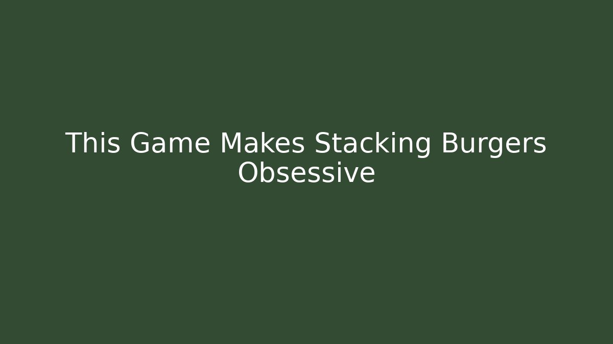 This Game Makes Stacking Burgers Obsessive