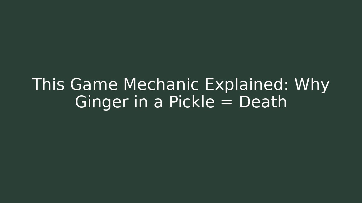 This Game Mechanic Explained: Why Ginger in a Pickle = Death