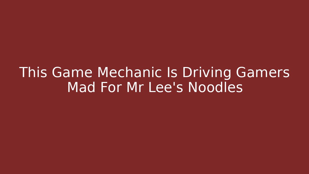 This Game Mechanic Is Driving Gamers Mad For Mr Lee's Noodles