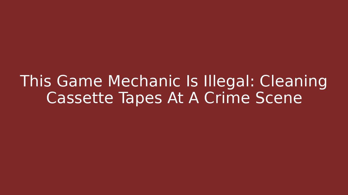 This Game Mechanic Is Illegal: Cleaning Cassette Tapes At A Crime Scene