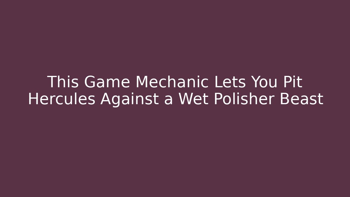 This Game Mechanic Lets You Pit Hercules Against a Wet Polisher Beast