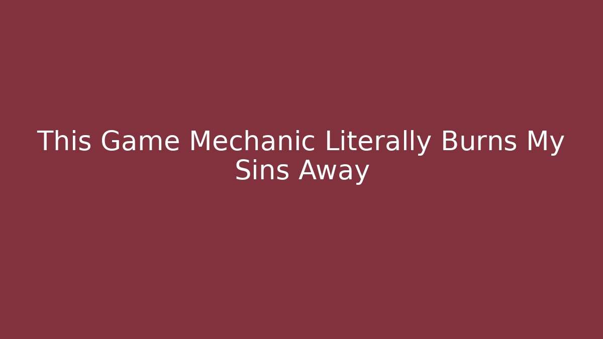 This Game Mechanic Literally Burns My Sins Away